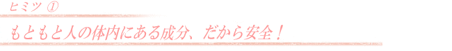 もともと人の体内にある成分、だから安全!