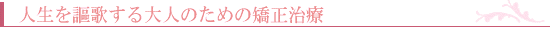 人生を謳歌する大人のための矯正治療